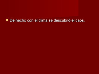    De hecho con el clima se descubrió el caos.
 