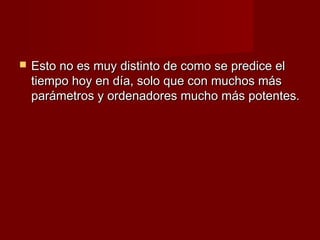    Esto no es muy distinto de como se predice el
    tiempo hoy en día, solo que con muchos más
    parámetros y ordenadores mucho más potentes.
 