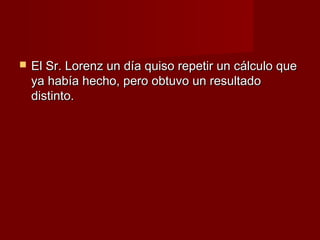    El Sr. Lorenz un día quiso repetir un cálculo que
    ya había hecho, pero obtuvo un resultado
    distinto.
 