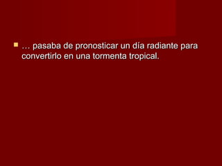    … pasaba de pronosticar un día radiante para
    convertirlo en una tormenta tropical.
 