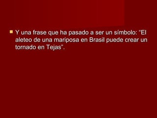    Y una frase que ha pasado a ser un símbolo: “El
    aleteo de una mariposa en Brasil puede crear un
    tornado en Tejas”.
 
