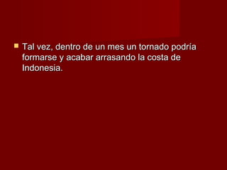    Tal vez, dentro de un mes un tornado podría
    formarse y acabar arrasando la costa de
    Indonesia.
 