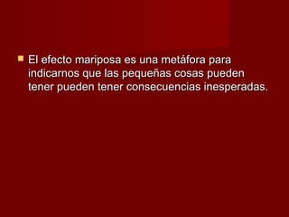    El efecto mariposa es una metáfora para
    indicarnos que las pequeñas cosas pueden
    tener pueden tener consecuencias inesperadas.
 
