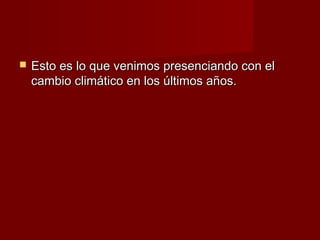    Esto es lo que venimos presenciando con el
    cambio climático en los últimos años.
 
