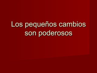 Los pequeños cambios
    son poderosos
 
