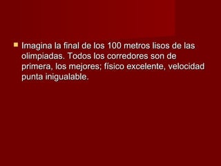    Imagina la final de los 100 metros lisos de las
    olimpiadas. Todos los corredores son de
    primera, los mejores; físico excelente, velocidad
    punta inigualable.
 