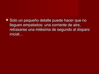    Solo un pequeño detalle puede hacer que no
    lleguen empatados: una corriente de aire,
    retrasarse una milésima de segundo al disparo
    inicial…
 