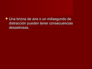    Una brizna de aire o un milisegundo de
    distracción pueden tener consecuencias
    desastrosas.
 