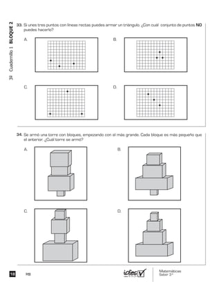 Matemáticas
Saber 3º18 MB
3ºCuadernillo1BLOQUE2
Se armó una torre con bloques, empezando con el más grande. Cada bloque es más pequeño que
el anterior. ¿Cuál torre se armó?
A. B.
C. D.
Si unes tres puntos con líneas rectas puedes armar un triángulo. ¿Con cuál conjunto de puntos NO
puedes hacerlo?
A. B.
C. D.
33.	
34.	
 