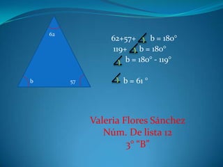 62
                  62+57+     b = 180°
                  119+ b = 180°
                      b = 180° - 119°

b        57          b = 61 °




              Valeria Flores Sánchez
                 Núm. De lista 12
                       3° “B”
 