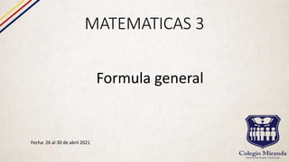 MATEMATICAS 3
Fecha: 26 al 30 de abril 2021
Formula general
 