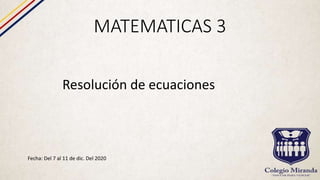 MATEMATICAS 3
Fecha: Del 7 al 11 de dic. Del 2020
Resolución de ecuaciones
 