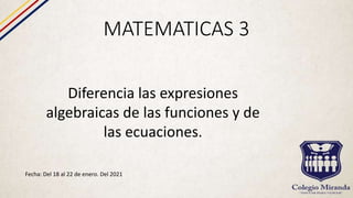 MATEMATICAS 3
Fecha: Del 18 al 22 de enero. Del 2021
Diferencia las expresiones
algebraicas de las funciones y de
las ecuaciones.
 