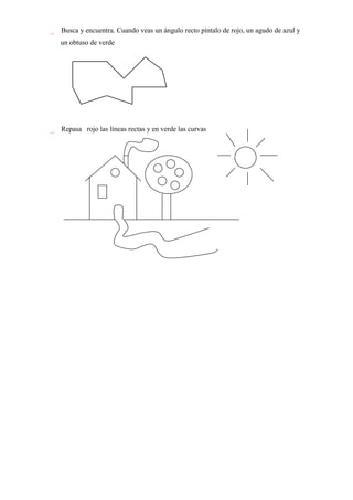  Busca y encuentra. Cuando veas un ángulo recto píntalo de rojo, un agudo de azul y
   un obtuso de verde




 Repasa rojo las líneas rectas y en verde las curvas
 