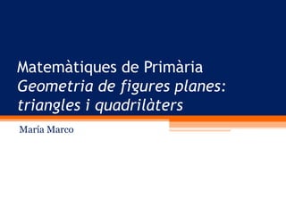 Matemàtiques de Primària
Geometria de figures planes:
triangles i quadrilàters
María Marco
 