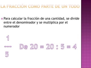  Paracalcular la fracción de una cantidad, se divide
 entre el denominador y se multiplica por el
 numerador
 