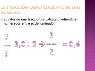  El
   valor de una fracción se calcula dividiendo el
 numerador entre el denominador.
 