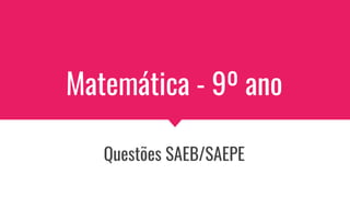 Matemática - 9º ano
Questões SAEB/SAEPE
 