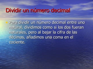 Dividir un número decimal Para dividir un número decimal entre uno natural, dividimos como si los dos fueran naturales, pero al bajar la cifra de las décimas, añadimos una coma en el cociente. 