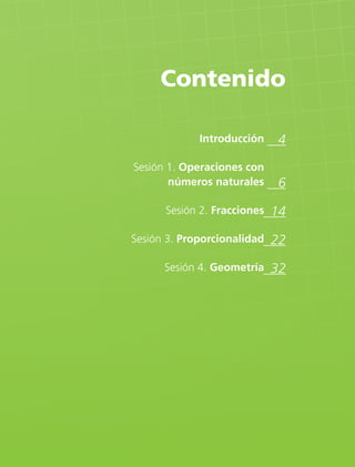 Contenido

             Introducción    4
Sesión 1. Operaciones con
       números naturales     6
      Sesión 2. Fracciones   14
Sesión 3. Proporcionalidad   22
      Sesión 4. Geometría    32
 