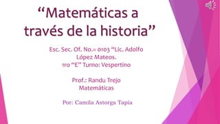 “Matemáticas a
través de la historia”
Por: Camila Astorga Tapia
Esc. Sec. Of. No.= 0103 “Lic. Adolfo
López Mateos.
1ro “E” Turno: Vespertino
Prof.: Randu Trejo
Matemáticas
 