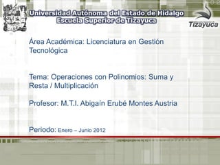 Área Académica: Licenciatura en Gestión Tecnológica 
Tema: Operaciones con Polinomios: Suma y Resta / Multiplicación 
Profesor: M.T.I. Abigaín Erubé Montes Austria 
Periodo: Enero – Junio 2012  
