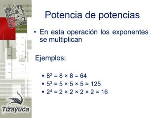 Potencia de potencias 
•En esta operación los exponentes se multiplican 
Ejemplos: 
82 = 8 × 8 = 64 
53 = 5 × 5 × 5 = 125 
24 = 2 × 2 × 2 × 2 = 16  