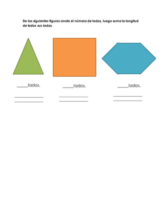 De las siguientes figuras anota el número de lados, luego suma la longitud 
de todos sus lados. 
_____lados. _____lados. _____lados. 
__________________ 
__________________ 
__________________ 
__________________ 
__________________ 
__________________ 
