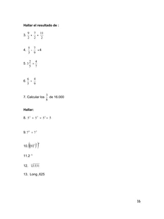 16
Hallar el resultado de :
3.
2
9
+
2
7
+
2
11
4.
3
5
-
9
7
+ 4
5.
5
2
3 
7
4
6.
5
6

9
4
7. Calcular los
8
3
de 16.000
Hallar:
8. 2
5  7
5  3
5  5
9. 8
7  3
7
10.    032
9
11.2 6
12. 3
1331
13. Long5 625
 