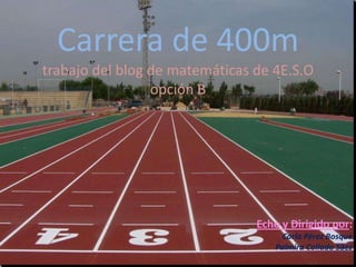Carrera de 400m
trabajo del blog de matemáticas de 4E.S.O
                 opción B




                                Echo y Dirigido por:
                                    Carla Pérez Bosque
                                   Palmira Collado Sáez
 