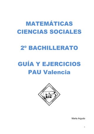   1	
  
MATEMÁTICAS
CIENCIAS SOCIALES
2º BACHILLERATO
GUÍA Y EJERCICIOS
PAU Valencia
Marta Argudo
 
