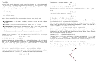Probability
Probability theory provides the necessary structure to model the uncertainty that is central to …nance and
is the chief reason for its powerful in‡
uence in mathematical …nance. Any formal discussion of random
variables requires de…ning the triple ( ; F; P) ; as it forms the foundation of the probabilistic universe. This
three-tuple is called a probability space and comprises of
1. the sample space
2. the …ltration F
3. the probability measure P
Basic set theoretic notions have special interpretations in probability theory. Here are some
The complement in of the event A; written Ac
is interpreted as not A and occurs i¤ A does
not occur.
The union A [ B of two events A and B is the event at least one of A or B occurs.
The intersection A  B of two events A and B is the event both A and B occur. Events A and
B are said to be mutually exclusive if they are disjoint, A  B = ;; and so both cannot occur
together.
The inclusion relation A B means the occurrence of A implies the occurrence of B.
Example The daily closing price of a risky asset, e.g. share price on the FTSE100. Over the course of a
year (252 business days)
= fS1; S2; S3; : : : ; S252g
We could de…ne an event e.g. = fSi : Si 110g
Outcomes of experiments are not always numbers, e.g. 2 heads appearing; picking an ace from a deck of
cards, or the coin ‡
ipping example above. We need some way of assigning real numbers to each random
event. Random variables assign numbers to events. Thus a random variable (RV) X is a function which
maps from the sample space to the set of real numbers
X : ! 2 ! R;
i.e. it associates a number X (!) with each outcome !: A more robust de…nition will follow.
Consider the example of tossing a coin and suppose we are paid £ 1 for each head and we lose £ 1 each time
a tail appears. We know that P (H) = P (T) = 1
2
: So now we can assign the following outcomes
P (1) =
1
2
; P ( 1) =
1
2
7
Mathematically, if our random variable is X; then
X =
+1 if H
1 if T
or using the notation above X : ! 2 fH,Tg ! f 1; 1g :
Returning to the coin tossing game we see the sample space has two events: !1 = Head; !2 = Tail.
So now
= f!1; !2g
And the PL from this game is a RV X de…ned by
X (!1) = +1
X (!2) = 1
= f!1; !2g ) 2 = f;; f 1g ; f+1g ; f 1; +1gg.
In a multi-period market, information about the market is revealed in stages. The n period Binomial
model demonstrates the way this information becomes available.
Some events may be completely determined by the end of the …rst trading period, others by the end of the
second or third, and others will only be available at the termination of all trading. These events can be
classi…ed in the following way; consider time t T; de…ne
Ft = fall events determined in the …rst t trading periodsg
The binomial stock price model is a discrete time stochastic model of a stock price process in which a
…ctitious coin is tossed and the stock price dynamics depend on the outcome of the coin tosses e.g. a Head
means the stock rises by one unit, a tail means the stock falls by that same amount. Start by introducing
some new probabilistic terminology and concepts.
Suppose T := f0; 1; 2; :::; ng represents a discrete time set.
The sample space = n; the set of all outcomes of n coin tosses; each sample point ! 2 is of length
n; written as ! = !1!2::::!n; where each f!t : t 2 Tg is either U (due to a Head) or D (due to a Tail),
representing the outcome of the tth
coin toss. So e.g. three coin tosses would give a sample path ! = !1!2!3
of length 3:
We are interested in a stochastic process due to the dynamic nature of asset prices.
Suppose before the markets open we guess the possible outcomes of the stock price, this will give us our
sample space. The sample path will tell us what just happened. Consider a stock price which over the
next time step can go up U or go down D.
8
 