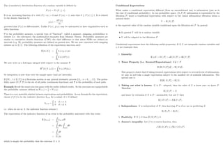 The (cumulative) distribution function of a random variable is de…ned by
P (x) = Pr (X x) :
It is an increasing function of x with P ( 1) = 0 and P (1) = 1; note that 0 P (x) 1: It is related
to the density function by
p (x) =
dP (x)
dx
provided that P (x) is di¤erentiable. Unlike P (x) ; p (x) may be unbounded or have singularities such as
delta functions.
P is the probability measure, a special type of function, called a measure, assigning probabilities to
subsets (i.e. the outcomes); the mathematics emanates from Measure Theory. Probability measures are
similar to cumulative density functions (CDF); the chief di¤erence is that where PDFs are de…ned on
intervals (e.g. R), probability measures are de…ned on general sets. We are now concerned with mapping
subsets on to [0; 1] : The following de…nition of the expectation has been used
E [h (X)] =
Z
R
h (x) p (x) dx
=
Z
R
h (x) dP (x)
We now write as a Lebesgue integral with respect to the measure P
EP
[h (X (!))] =
Z
h (!) P (d!) :
So integration is now done over the sample space (and not intervals).
If fWt : t 2 [0; T]g is a Brownian motion or any general stochastic process fSn : n = 0; :::; Ng. The proba-
bility space ( ; F; P) is the set of all paths (continuous functions) and P is the probability of each path.
Example Recall the usual coin toss game with the earlier de…ned results. As the outcomes are equiprobable
the probability measure de…ned as P (!1) = 1
2
= P (!2) :
There is a very powerful relation between expectations and probabilities. In our formula for the expectation,
choose f (X) to be the indicator function 1x2A for a subset A de…ned
1x2A =
1
0
if x 2 A
if x =
2 A
i.e. when we are in A; the indicator function returns 1.
The expectation of the indicator function of an event is the probability associated with this event:
E [1X2A] =
Z
1x2AdP
=
Z
A
dP+
Z
nA
dP
=
Z
A
dP
= P (A)
which is simply the probability that the outcome X 2 A:
13
Conditional Expectations
What makes a conditional expectation di¤erent (from an unconditional one) is information (just as in
the case of conditional probability). In our probability space, ( ; F; P) information is represented by the
…ltration F; hence a conditional expectation with respect to the (usual information) …ltration seems a
natural choice.
Y = E [Xj F]
is the expected value of the random variable conditional upon the …ltration set F: In general
In general Y will be a random variable
Y will be adapted to the …ltration F:
Conditional expectations have the following useful properties: If X; Y are integrable random variables and
a; b are constants then
1. Linearity:
E [aX + bY j F] = aE [Xj F] + bE [Y j F]
2. Tower Property (i.e. Iterated Expectations): if G F
E [E [Xj F]j G] = E [Xj G] :
This property states that if taking iterated expectations with respect to several levels of information,
we may as well take a single expectation subject to the smallest set of available information. The
special case is
E [E [Xj F]] = E [X] :
3. Taking out what is known: X is F adapted, then the value of X is know once we know F.
Therefore
E [Xj F] = X:
and hence by extension if X is F measurable, but not Y then
E [XY j F] = XE [Y j F] :
4. Independence: X is independent of F; then knowing F is of no use in predicting X
E [Xj F] = E [X] :
5. Positivity: If X 0 then E [Xj F] 0:
6. Jensen’
s inequality: Let f be a convex function, then
f (E [Xj F]) fE [f (X)j F]
14
 