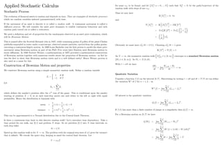 Applied Stochastic Calculus
Stochastic Process
The evolution of …nancial assets is random and depends on time. They are examples of stochastic processes
which are random variables indexed (parameterized) with time.
If the movement of an asset is discrete it is called a random walk. A continuous movement is called a
di¤usion process. We will consider the asset price dynamics to exhibit continuous behaviour and each
random path traced out is called a realization.
We need a de…nition and set of properties for the randomness observed in an asset price realization, which
will be Brownian Motion.
This is named after the Scottish Botanist who in 1827, while examining grains of pollen of the plant Clarkia
pulchella suspended in water under a microscope, observed minute particles, ejected from the pollen grains,
executing a continuous …dgety motion. In 1900 Louis Bachelier was the …rst person to model the share price
movement using Brownian motion as part of his PhD. Five years later Einstein used Brownian motion to
study di¤usions. In 1920 Norbert Wiener, a mathematician at MIT provided a mathematical construction
of Brownian motion together with numerous results about the properties of Brownian motion - in fact he
was the …rst to show that Brownian motion exists and is a well de…ned entity! Hence Wiener process is
also used as a name for this.
Construction of Brownian Motion and properties
We construct Brownian motion using a simple symmetric random walk. De…ne a random variable
Zi =
1
1
if H
if T
Let
Xn =
n
X
i=1
Zi
which de…nes the marker’
s position after the nth
toss of the game. This is conditional upon the marker
starting at position X = 0; so at each time-step moves one unit either to the left or right with equal
probability. Hence the distribution is binomial with
mean =
1
2
(+1) +
1
2
( 1) = 0
variance =
1
2
(+1)2
+
1
2
( 1)2
= 1
This can be approximated to a Normal distribution due to the Central Limit Theorem.
Is there a continuous time limit to this discrete random walk? Let’
s introduce time dependency. Take a
time period for our walk, say [0; t] and perform N steps. So we partition [0; t] into N time intervals, so
each step takes
t = t=N:
Speed up this random walk so let N ! 1: The problem with the original step sizes of 1 gives the variance
that is in…nite. We rescale the space step, keeping in mind the central limit theorem. Let
Y = N Z
17
for some N to be found, and let XN
n ; n = 0; :::; N such that XN
0 = 0; be the path/trajectory of the
random walk with steps of size N :
Thus we now have
E XN
n = 0; 8n
and
V XN
n = E
h
XN
n
2
i
= NE Y 2
= N 2
N E Z2
= N 2
N
1
2
+
1
2
=
t
t
2
N :
Obviously we must have 2
N = t = O (1) : Choosing 2
N = t = 1 gives
E X2
= V [X] = t:
As N ! 1; the symmetric random walk
n
XN
[tN]; t 2 [0; 1)
o
converges to a standard Brownian motion
fWt; t 2 [0; 1)g : So Wt N (0; dt) :
With t = n t we have
dWt
dt
= lim
t!0
Wt+ t Wt
t
! 1:
Quadratic Variation
Consider a function f (t) on the interval [0; T] : Discretising by writing t = idt and dt = T=N we can de…ne
the variation Vn
of f for n = 1; 2; :: as
Vn
[f] = lim
N!1
N 1
X
i=0
jfti+1 fti
jn
:
Of interest is the quadratic variation
Q [f] = lim
N!1
N 1
X
i=0
(fti+1 fti
)2
:
If f (t) has more than a …nite number of jumps or a singularity then Q [f] = 1:
For a Brownian motion on [0; T] we have
Q [Wt] = lim
N!1
N 1
X
i=0
(Wti+1 Wti
)2
= lim
N!1
N 1
X
i=0
(W ((i + 1) dt) W (idt))2
= lim
N!1
N 1
X
i=0
dt = lim
N!1
N 1
X
i=0
T
N
= T:
18
 