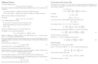 Di¤usion Process
G is called a di¤usion process if
dG (t) = A (G; t) dt + B (G; t) dW (t) (1)
This is also an example of a Stochastic Di¤erential Equation (SDE) for the process G and consists of two
components:
1. A (G;t) dt is deterministic –coe¢ cient of dt is known as the drift of the process.
2. B (G; t) dW is random – coe¢ cient of dW is known as the di¤usion or volatility of the process.
We say G evolves according to (or follows) this process.
For example
dG (t) = (G (t) + G (t 1)) dt + dW (t)
is not a di¤usion (although it is a SDE)
A 0 and B 1 reverts the process back to Brownian motion
Called time-homogeneous if A and B are not dependent on t:
dG 2
= B2
dt:
We say (1) is a SDE for the process G or a Random Walk for dG:
The di¤usion (1) can be written in integral form as
G (t) = G (0) +
Z t
0
A (G; ) d +
Z t
0
B (G; ) dW ( )
Remark: A di¤usion G is a Markov process if - once the present state G (t) = g is given, the past
fG ( ) ;  tg is irrelevant to the future dynamics.
We have seen that Brownian motion can take on negative values so its direct use for modelling stock prices
is unsuitable. Instead a non-negative variation of Brownian motion called geometric Brownian motion
(GBM) is used
If for example we have a di¤usion G (t)
dG = Gdt + GdW (2)
then the drift is A (G; t) = G and di¤usion is B (G; t) = G:
The process (2) is also called Geometric Brownian Motion (GBM).
Brownian motion W (t) is used as a basis for a wide variety of models. Consider a pricing process
fS (t) : t 2 R+g: we can model its instantaneous change dS by a SDE
dS = a (S; t) dt + b (S; t) dW (3)
By choosing di¤erent coe¢ cients a and b we can have various properties for the di¤usion process.
A very popular …nance model for generating asset prices is the GBM model given by (2). The instantaneous
return on a stock S (t) is a constant coe¢ cient SDE
dS
S
= dt + dW (4)
where and are the return’
s drift and volatility, respectively.
27
An Extension of Itô’
s Lemma (2D)
Now suppose we have a function V = V (S; t) where S is a process which evolves according to (4) : If
S ! S + dS; t ! t + dt then a natural question to ask is what is the jump in V ? To answer this we
return to Taylor, which gives
V (S + dS; t + dt)
= V (S; t) +
@V
@t
dt +
@V
@S
dS +
1
2
@2
V
@S2
dS2
+ O dS3
; dt2
So S follows
dS = Sdt + SdW
Remember that
E (dW) = 0; dW2
= dt
we only work to O (dt) - anything smaller we ignore and we also know that
dS2
= 2
S2
dt
So the change dV when V (S; t) ! V (S + dS; t + dt) is given by
dV =
@V
@t
dt +
@V
@S
[S dt + S dW] +
1
2
2
S2 @2
V
@S2
dt
Re-arranging to have the standard form of a SDE dG = a (G; t) dt + b (G; t) dW gives
dV =
@V
@t
+ S
@V
@S
+
1
2
2
S2 @2
V
@S2
dt + S
@V
@S
dW. (5)
This is Itô’
s Formula in two dimensions.
Naturally if V = V (S) then (5) simpli…es to the shorter version
dV = S
dV
dS
+
1
2
2
S2 d2
V
dS2
dt + S
dV
dS
dW. (6)
Further Examples
In the following cases S evolves according to GBM.
Given V = t2
S3
obtain the SDE for V; i.e. dV: So we calculate the following terms
@V
@t
= 2tS3
;
@V
@S
= 3t2
S2
!
@2
V
@S2
= 6t2
S:
We now substitute these into (5) to obtain
dV = 2tS3
+ 3 t2
S3
+ 3 2
S3
t2
dt + 3 t2
S3
dW.
Now consider the example V = exp (tS)
28
 