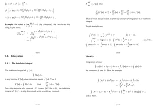 (a + b)k
= ak
h
1 + b
a
ik
=
ak 1 + kba 1 +
k(k 1)
2! b2a 2 +
k(k 1)(k 2)
3! b3a 3 + ::
= ak + kbak 1 +
k(k 1)
2 b2ak 2 +
k(k 1)(k 2)
3! b3ak 3 + ::
Example: We looked at lim
x!0
sin x
x
! 1 (by L’
Hospital). We can also do this
using Taylor series:
lim
x!0
sin x
x
lim
x!0
x x3=3! + x5=5! + ::::
x
lim
x!0
1 x2=3! + x4=5! + ::::
! 1:
Page 76
1.6 Integration
1.6.1 The Inde…nite Integral
The inde…nite integral of f (x) ;
Z
f (x) dx;
is any function F (x) whose derivative equals f (x). Thus if
F (x) =
Z
f (x) dx then
dF
dx
(x) = f (x) :
Since the derivative of a constant, C; is zero (dC=dx = 0) ; the inde…nite
integral of f (x) is only determined up to an arbitrary constant.
Page 77
If
dF
dx
= f (x) then
d
dx
(F (x) + C) =
dF
dx
(x) +
dC
dx
=
dF
dx
(x) = f (x) :
Thus we must always include an arbitrary constant of integration in an inde…nite
integral.
Simple examples are
Z
xndx =
1
n + 1
xn+1 + C (n 6= 1) ;
Z
dx
x
= log (x) + C;
Z
eaxdx =
1
a
eax + C (a 6= 0) ;
Z
cos axdx =
1
a
sin ax + C;
Z
sin axdx =
1
a
cos ax + C
Page 78
Linearity
Integration is linear:
Z
( f (x) + g (x)) dx =
Z
f (x) dx +
Z
g (x) dx
for constants A and B: Thus, for example
Z
Ax2 + Bx3 dx = A
Z
x2dx + B
Z
x3dx
=
A
3
x3 +
B
4
x4 + C;
Z
(3ex + 2=x) dx = 3
Z
exdx + 2
Z
dx
x
= 3ex + 2 log (x) + C;
and so forth.
Page 79
 