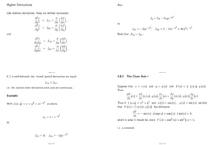 Higher Derivatives
Like ordinary derivatives, these are de…ned recursively:
@2f
@x2
= fxx =
@
@x
@f
@x
;
@2f
@y2
= fyy =
@
@y
@f
@y
!
:
and
@2f
@x@y
= fxy =
@
@y
@f
@x
;
@2f
@y@x
= fyx =
@
@x
@f
@y
!
:
Page 116
If f is well-behaved, the ’
mixed’partial derivatives are equal:
fxy = fyx:
i.e. the second order derivatives exist and are continuous.
Example:
With f (x; y) = x + y2 + xe y2
as above,
fx = 1 + e y2
so
fxx = 0; fxy = 2ye y2
Page 117
Also
fy = 2y 2xye y2
so
fyx = 2ye y2
; fyy = 2 2xe y2
+ 4xy2e y2
Note that fxy = fyx:
Page 118
1.8.1 The Chain Rule I
Suppose that x = x (s) and y = y (s) and F (s) = f (x (s) ; y (s)) :
Then
dF
ds
(s) =
@f
@x
(x (s) ; y (s))
dx
ds
(s) +
@f
@y
(x (s) ; y (s))
dy
ds
(s)
Thus if f (x:y) = x2 + y2 and x (s) = cos (s) ; y (s) = sin (s) we …nd
that F (s) = f (x (s) ; y (s)) has derivative
dF
ds
= sin (s) 2 cos (s) + cos (s) 2 sin (s) = 0
which is what it should be, since F (s) = cos2 (s) + sin2 (s) = 1;
i.e. a constant.
Page 119
 