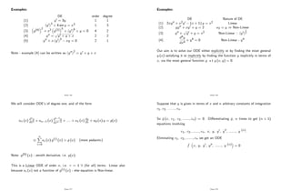 Examples:
DE order degree
(1) y0 = 3y 1 1
(2) y0 3
+ 4 sin y = x3 1 3
(3) y(4) 2
+ x2 y(2) 5
+ y0 6
+ y = 0 4 2
(4) y00 =
p
y0 + y + x 2 2
(5) y00 + x y0 3
xy = 0 2 1
Note - example (4) can be written as y00 2
= y0 + y + x
Page 176
We will consider ODE’
s of degree one, and of the form
an (x) dny
dxn + an 1 (x) dn 1y
dxn 1 + :::: + a1 (x) dy
dx + a0 (x) y = g(x)
n
X
i=0
ai (x) y(i) (x) = g (x) (more pedantic)
Note: y(0) (x) - zeroth derivative, i.e. y(x):
This is a Linear ODE of order n, i.e. r = 1 8 (for all) terms. Linear also
because ai (x) not a function of y(i) (x) - else equation is Non-linear.
Page 177
Examples:
DE Nature of DE
(1) 2xy00 + x2y0 (x + 1) y = x2 Linear
(2) yy00 + xy0 + y = 2 a2 = y ) Non-Linear
(3) y00 +
p
y0 + y = x2 Non-Linear * y0
1
2
(4)
d4y
dx4
+ y4 = 0 Non-Linear - y4
Our aim is to solve our ODE either explicitly or by …nding the most general
y (x) satisfying it or implicitly by …nding the function y implicitly in terms of
x, via the most general function g s.t g (x; y) = 0.
Page 178
Suppose that y is given in terms of x and n arbitrary constants of integration
c1, c2, ......., cn.
So e
g (x; c1; c2; :::::::; cn) = 0. Di¤erentiating e
g, n times to get (n + 1)
equations involving
c1; c2; :::::::; cn; x; y; y0; y00; ::::::; y (n).
Eliminating c1; c2; :::::::; cn we get an ODE
e
f x; y; y0; y00; ::::::; y (n) = 0
Page 179
 