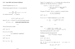 3.3.3 Linear ODE’
s with Constant Coe¢ cients
Consider Homogeneous case: Ly = 0 .
All basic features appear for the case n = 2, so we analyse this.
L y = a
d2y
dx2
+ b
dy
dx
+ cy = 0 a; b; c 2 R
Try a solution of the form y = exp ( x)
L e x = aD2 + bD + c e x
hence a 2 + b + c = 0 and so is a root of the quadratic equation
a 2 + b + c = 0 AUXILLIARY EQUATION (A.E)
Page 204
There are three cases to consider:
(1) b2 4ac > 0
So 1 6= 2 2 R, so GS is
y = c1 exp ( 1x) + c2 exp ( 2x)
c1, c2 arb. const.
(2) b2 4ac = 0
So = 1 = 2 =
b
2a
Page 205
Clearly e x is a solution of L y = 0 - but theory tells us there exist two
solutions for a 2nd order ode. So now try y = x exp ( x)
L xe x = aD2 + bD + c xe x
= a 2 + b + c
| {z }
=0
xe x + (2a + b)
| {z }
=0
e x
= 0
This gives a 2nd solution ) GS is y = c1 exp ( x) + c2x exp ( x), hence
y = (c1 + c2x) exp ( x)
(3) b2 4ac < 0
So 1 6= 2 2 C - Complex conjugate pair = p iq where
p =
b
2a
, q =
1
2a
r
b2 4ac (6= 0)
Page 206
Hence
y = c1 exp (p + iq) x + c2 exp (p iq) x
= c1epxeiq + c2epxe iq = epx c1eiqx + c2e iqx
Eulers identity gives exp ( i ) = cos i sin
Simplifying (using Euler) then gives the GS
y (x) = epx (A cos qx + B sin qx)
Examples:
(1) y00 3y0 4y = 0
Put y = e x to obtain A.E
A.E: 2 3 4 = 0 ! ( 4) ( + 1) = 0 ) = 4 & 1 - 2
distinct R roots
GS y (x) = Ae4x + Be x
Page 207
 