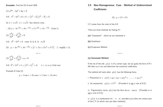 Examples: Find the GS of each ODE
(1) y(4) 5y00 + 6y = 0
A.E: 4 5 2 + 6 = 0 ! 2 2 2 3 = 0
So =
p
2 , =
p
3 - four distinct roots
) GS y = Ae
p
2x + Be
p
2x + Ce
p
3x + De
p
3x (Case 1)
(2)
d 6y
dx6
5
d 4y
dx4
= 0
A.E: 6 5 4 = 0 roots: 0; 0; 0; 0;
p
5
GS y = Ae
p
5x + Be
p
5x + C + Dx + Ex2 + Fx3 (* exp(0) = 1)
Page 212
(3)
d 4y
dx4
+ 2
d 2y
dx2
+ y = 0
A.E: 4 + 2 2 + 1 = 2 + 1
2
= 0 = i is a 2 fold root.
Example of Case (3)
y = A cos x + Bx cos x + C sin x + Dx sin x
Page 213
3.5 Non-Homogeneous Case - Method of Undetermined
Coe¢ cients
GS y = C.F + P.I
C.F comes from the roots of the A.E
There are three methods for …nding P.I
(a) "Guesswork" - which we are interested in
(b) Annihilator
(c) D-operator Method
Page 214
(a) Guesswork Method
If the rhs of the ode g (x) is of a certain type, we can guess the form of P.I.
We then try it out and determine the numerical coe¢ cients.
The method will work when g(x) has the following forms
i. Polynomial in x g (x) = p0 + p1x + p2x2 + :::::::::: + pmxm.
ii. An exponential g (x) = Cekx (Provided k is not a root of A.E).
iii. Trigonometric terms, g(x) has the form sin ax, cos ax (Provided ia is
not a root of A.E).
iv. g (x) is a combination of i. , ii. , iii. provided g (x) does not contain part
of the C.F (in which case use other methods).
Page 215
 