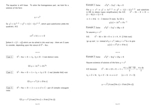 The equation is still linear. To solve the homogeneous part, we look for a
solution of the form
y = x
So y0 = x 1 ! y00 = ( 1) x 2 , which upon substitution yields the
quadratic, A.E.
a 2 + b + c = 0
[where b = ( a)] which can be solved in the usual way - there are 3 cases
to consider, depending upon the nature of b2 4ac.
Page 224
Case 1: b2 4ac > 0 ! 1, 2 2 R - 2 real distinct roots
GS y = Ax 1 + Bx 2
Case 2: b2 4ac = 0 ! = 1 = 2 2 R - 1 real (double fold) root
GS y = x (A + B ln x)
Case 3: b2 4ac < 0 ! = i 2 C - pair of complex conjugate
roots
GS y = x (A cos ( ln x) + B sin ( ln x))
Page 225
Example 1 Solve x2y00 2xy0 4y = 0
Put y = x ) y0 = x 1 ) y00 = ( 1) x 2 and substitute
in DE to obtain (upon simpli…cation) the A.E. 2 3 4 = 0 !
( 4) ( + 1) = 0
) = 4 & 1 : 2 distinct R roots. So GS is
y (x) = Ax4 + Bx 1
Example 2 Solve x2y00 7xy0 + 16y = 0
So assume y = x
A.E 2 8 + 16 = 0 ) = 4 , 4 (2 fold root)
’
go up one’
, i.e. instead of y = x , take y = x ln x to give
y (x) = x4 (A + B ln x)
Page 226
Example 3 Solve x2y00 3xy0 + 13y = 0
Assume existence of solution of the form y = x
A.E becomes 2 4 + 13 = 0 ! =
4
p
16 52
2
=
4 6i
2
1 = 2 + 3i, 2 = 2 3i i ( = 2, = 3)
y = x2 (A cos (3 ln x) + B sin (3 ln x))
Page 227
 