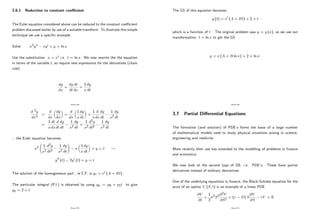 3.6.1 Reduction to constant coe¢ cient
The Euler equation considered above can be reduced to the constant coe¢ cient
problem discussed earlier by use of a suitable transform. To illustrate this simple
technique we use a speci…c example.
Solve x2y00 xy0 + y = ln x
Use the substitution x = et i.e. t = ln x. We now rewrite the the equation
in terms of the variable t, so require new expressions for the derivatives (chain
rule):
dy
dx
=
dy
dt
dt
dx
=
1
x
dy
dt
Page 228
d 2y
dx2
=
d
dx
dy
dx
=
d
dx
1
x
dy
dt
=
1
x
d
dx
dy
dt
1
x2
dy
dt
=
1
x
dt
dx
d
dt
dy
dt
1
x2
dy
dt
=
1
x2
d2y
dt2
1
x2
dy
dt
) the Euler equation becomes
x2 1
x2
d2y
dt2
1
x2
dy
dt
!
x
1
x
dy
dt
+ y = t !
y00 (t) 2y0 (t) + y = t
The solution of the homogeneous part , ie C.F. is yc = et (A + Bt) :
The particular integral (P.I.) is obtained by using yp = p0 + p1t to give
yp = 2 + t
Page 229
The GS of this equation becomes
y (t) = et (A + Bt) + 2 + t
which is a function of t . The original problem was y = y (x), so we use our
transformation t = ln x to get the GS
y = x (A + B ln x) + 2 + ln x.
Page 230
3.7 Partial Di¤erential Equations
The formation (and solution) of PDE’
s forms the basis of a large number
of mathematical models used to study physical situations arising in science,
engineering and medicine.
More recently their use has extended to the modelling of problems in …nance
and economics.
We now look at the second type of DE, i.e. PDE’
s. These have partial
derivatives instead of ordinary derivatives.
One of the underlying equations in …nance, the Black-Scholes equation for the
price of an option V (S; t) is an example of a linear PDE
@V
@t
+
1
2
2S2@2V
@S2
+ (r D) S
@V
@S
rV = 0
Page 231
 
