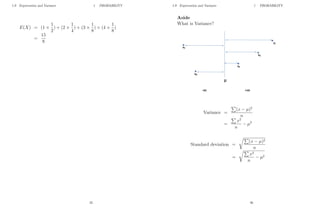1.9 Expectation and Variance 1 PROBABILITY
E(X) = (1 ×
1
2
) + (2 ×
1
4
) + (3 ×
1
8
) + (4 ×
1
8
)
=
15
8
25
1.9 Expectation and Variance 1 PROBABILITY
Aside
What is Variance?
Variance =
P
(x − µ)2
n
=
P
x2
n
− µ2
Standard deviation =
rP
(x − µ)2
n
=
rP
x2
n
− µ2
26
 