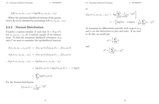 2.2 Maximum Likelihood Estimation 2 STATISTICS
L(θ; x1, x2, x3, ....xn) = log `(θ; x1, x2, x3, ....xn)
Where the maximum likelihood estimate of the param-
eter(s) θ0 can be obtained by maximising L(θ; x1, x2, x3, ....xn)
2.2.3 Normal Distribution
Consider a random variable X such that X ∼ N(µ, σ2
).
Let x1, x2, x3, ....xn be a random sample of iid observa-
tions. To find the maximum likelihood estimators of µ
and σ2
we need to maximise the log-likelihood function.
f(x1, x2, x3, ....xn; µ, σ) = f(x1; µ, σ).f(x2; µ, σ).......f(xn; µ, σ)
`(µ, σ; x1, x2, x3, ....xn) = f(x1; µ, σ).f(x2; µ, σ).......f(xn; µ, σ)
∴ L(µ, σ; x1, x2, x3, ....xn) = log `(µ, σ; x1, x2, x3, ....xn)
= log f(x1; µ, σ) + log f(x2; µ, σ) + ..... + log f(xn; µ, σ)
=
n
X
i=1
logf(xi; µ, σ)
For the Normal distribution
f(x; µ, σ) =
1
σ
√
2π
e−(x−µ)2
2σ2
57
2.2 Maximum Likelihood Estimation 2 STATISTICS
so
L(µ, σ; x1, x2, x3, ....xn) = log
 n
X
i=1
1
σ
√
2π
e−
(xi−µ)2
2σ2
#
= −
n
2
log(2π) − n log(σ) −
1
2σ2
n
X
i=1
(xi − µ)2
To maximise we differentiate partially with respect to µ
and σ set the derivatives to zero and solve. If we were
to do this, we would get:
µ =
1
n
n
X
i=1
xi
and
σ2
=
1
n
n
X
i=1
(xi − µ)2
58
 