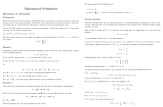 Mathematical Preliminaries
Introduction to Probability
Preliminaries
Randomness lies at the heart of …nance and whether terms uncertainty or risk are used, they refer to the
random nature of the …nancial markets. Probability theory provides the necessary structure to model the
uncertainty that is central to …nance. We begin by de…ning some basic mathematical tools.
The set of all possible outcomes of some given experiment is called the sample space. A particular
outcome ! 2 is called a sample point.
An event is a set of outcomes, i.e. .
To a set of basic outcomes !i we assign real numbers called probabilities, written P (!i) = pi: Then for
any event E;
P (E) =
X
!i2E
pi
Example 1
Experiment: A dice is rolled and the number appearing on top is observed. The sample space consists
of the 6 possible numbers:
= f1; 2; 3; 4; 5; 6g
If the number 4 appears then ! = 4 is a sample point, clearly 4 2 .
Let 1, 2, 3 = events that an even, odd, prime number occurs respectively.
So
1 = f2; 4; 6g ; 2 = f1; 3; 5g ; 3 = f2; 3; 5g
1 [ 3 = f 2; 3; 4; 5; 6g event that an even or prime number occurs.
2  3 = f3; 5g event that odd and prime number occurs.
c
3 = f1; 4; 6g event that prime number does not occur (complement of event).
Example 2
Toss a coin twice and observe the sequence of heads (H) and tails (T) that appears. Sample space
= fHH, TT, HT, THg
Let 1 be event that at least one head appears, and 2 be event that both tosses are the same:
1 = fHH, HT, THg , 2 = fHH, TTg
1  2 = fHHg
Events are subsets of , but not all subsets of are events.
1
The basic properties of probabilities are
1. 0 pi 1
2. P ( ) =
X
i
pi = 1 (the sum of the probabilities is always 1).
Random Variables
Outcomes of experiments are not always numbers, e.g. 2 heads appearing; picking an ace from a deck
of cards. We need some way of assigning real numbers to each random event. Random variables assign
numbers to events.
Thus a random variable (RV) X is a function which maps from the sample space to the set of real
numbers
X : ! 2 ! R;
i.e. it associates a number X (!) with each outcome !:
Consider the example of tossing a coin and suppose we are paid £ 1 for each head and we lose £ 1 each time
a tail appears. We know that P (H) = P (T) =
1
2
: So now we can assign the following outcomes
P (1) =
1
2
P ( 1) =
1
2
Mathematically, if our random variable is X; then
X =
+1 if H
1 if T
or using the notation above X : ! 2 fH,Tg ! f 1; 1g :
The probability that the RV takes on each possible value is called the probability distribution.
If X is a RV then
P (X = a) = P (f! 2 : X (!) = ag)
is the probability that a occurs (or X maps onto a).
P (a X b) = probability that X lies in the interval [a; b] =
P (f! 2 : a X (!) bg)
X :
Domain
! R
Range (…nite)
X ( ) = fx1; ::::; xng = fxig1 i n
P [xi] = P [X = xi] = f (xi) 8 i:
So the earlier coin tossing example gives
P (X = 1) =
1
2
; P (X = 1) =
1
2
2
 