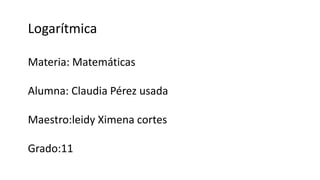 Logarítmica
Materia: Matemáticas
Alumna: Claudia Pérez usada
Maestro:leidy Ximena cortes
Grado:11
 