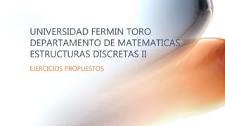 EJERCICIOS PROPUESTOS
UNIVERSIDAD FERMIN TORO
DEPARTAMENTO DE MATEMATICAS
ESTRUCTURAS DISCRETAS II
 