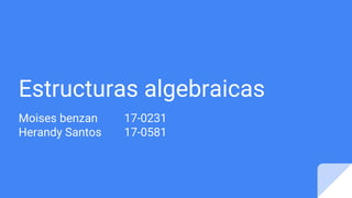 Estructuras algebraicas
Moises benzan 17-0231
Herandy Santos 17-0581
 