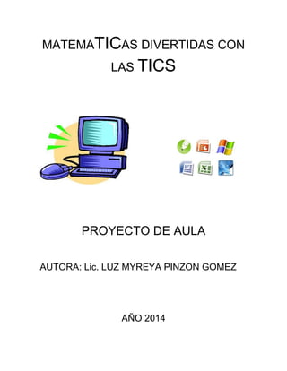 MATEMATICAS DIVERTIDAS CON LAS TICS 
PROYECTO DE AULA 
AUTORA: Lic. LUZ MYREYA PINZON GOMEZ 
AÑO 2014 
 