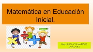 Matemática en Educación
Inicial.
Mag. SHEILA VILMA ROCA
GONZALEZ
 